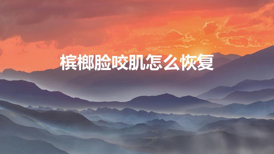 槟榔脸咬肌怎么恢复（槟榔脸怎么恢复）