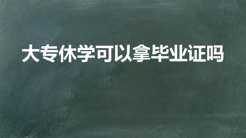大专休学可以拿毕业证吗（急!大专生休学能拿到毕业证吗）