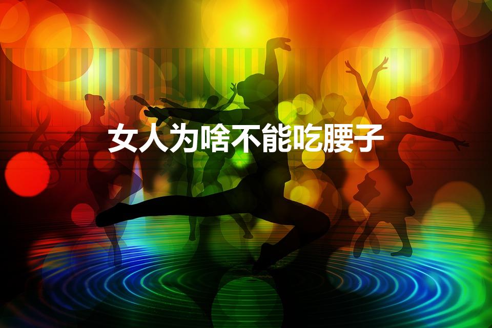 女人为啥不能吃腰子（女人可以吃鸡腰子吗）