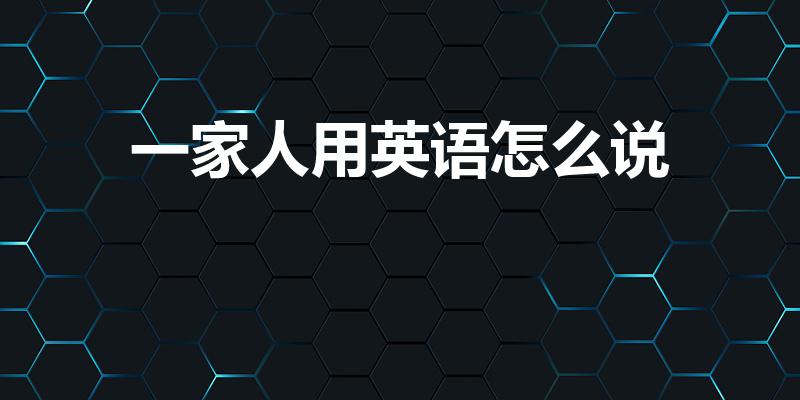 一家人用英语怎么说（“一家人”英文怎么说）