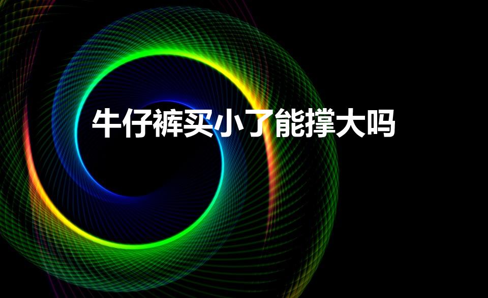 牛仔裤买小了能撑大吗（裤子买小了怎么办变大）