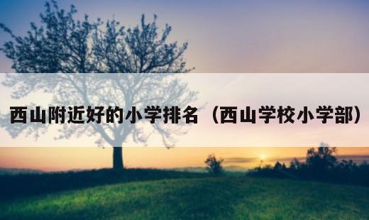 西山附近好的小学排名？西山学校小学部
