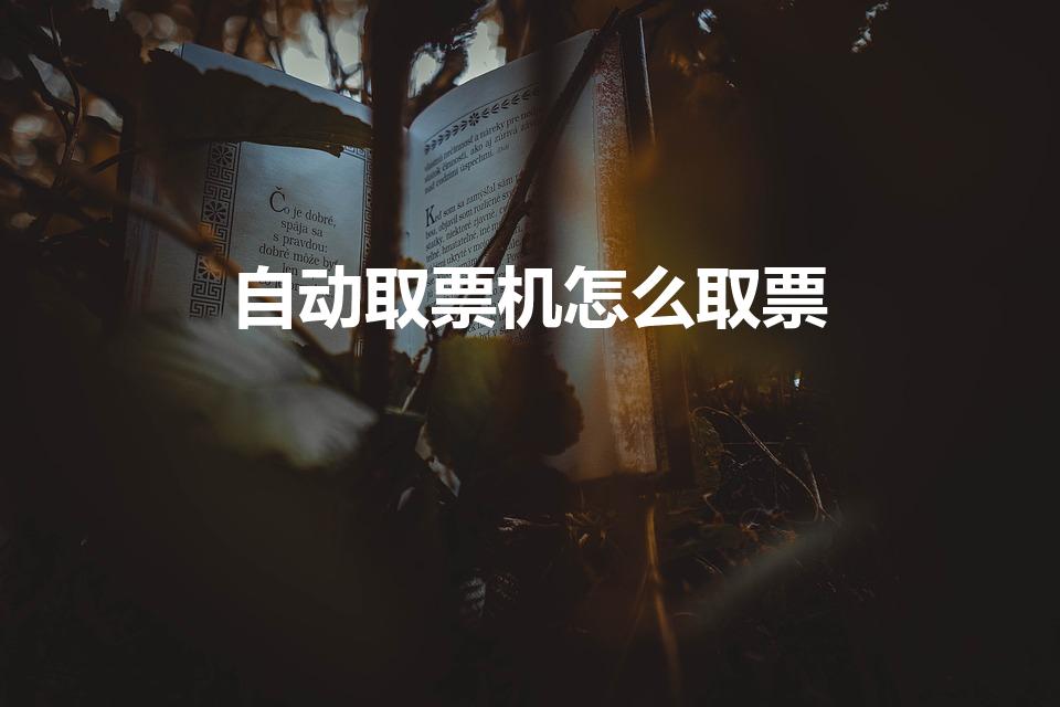 自动取票机怎么取票（怎样使用自动取票机取火车票）
