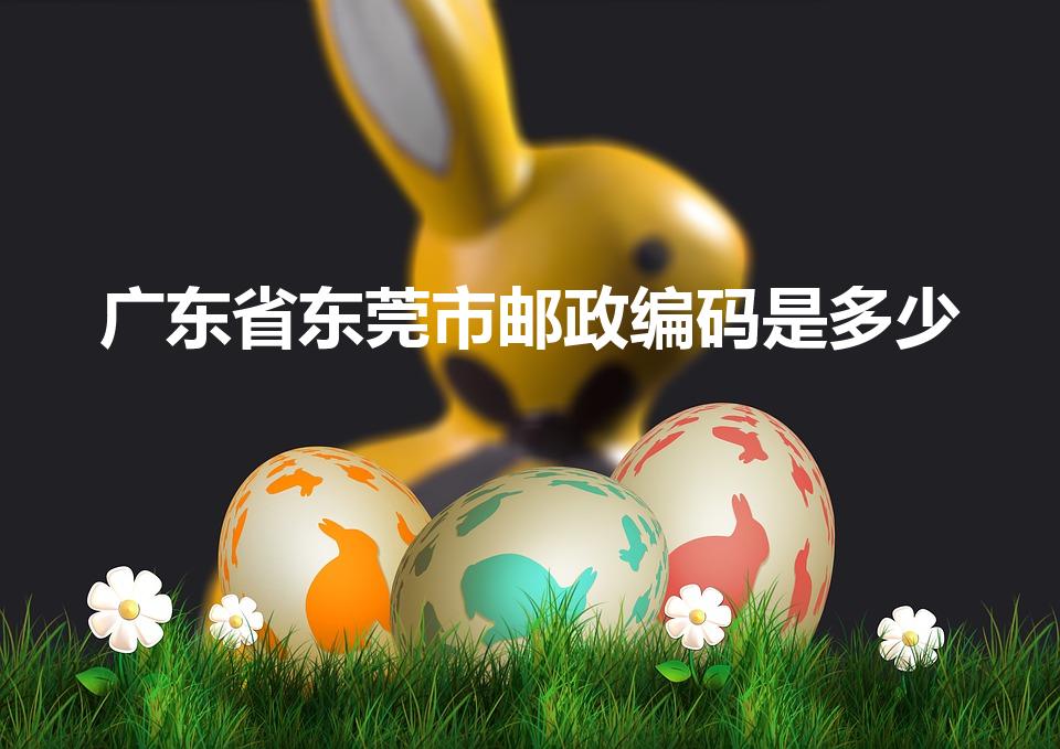 广东省东莞市邮政编码是多少（东莞市邮政编码多少号）