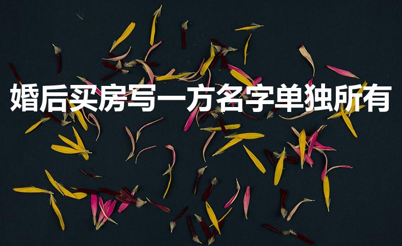 婚后买房写一方名字单独所有