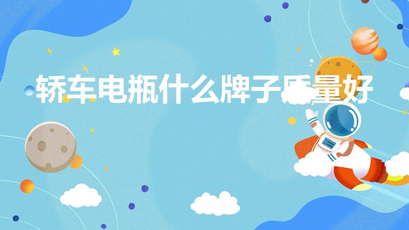 轿车电瓶什么牌子质量好（汽车电瓶哪个品牌质量好）