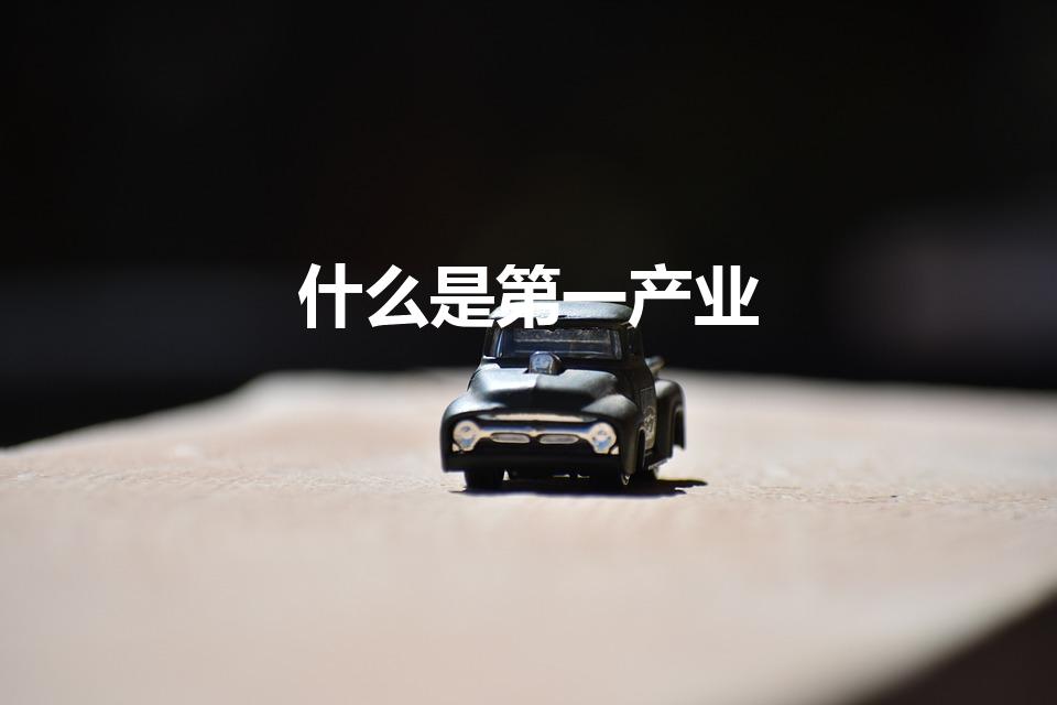 什么是第一产业（什么产业算第一产业）