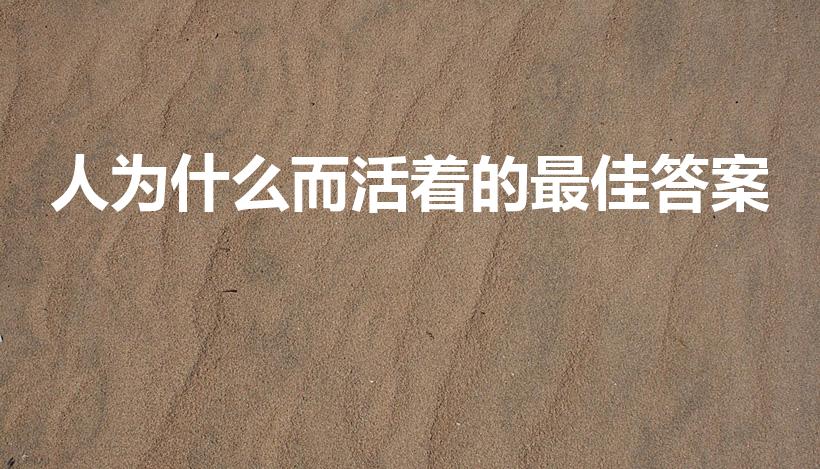 人为什么而活着的最佳答案（人为什么要活着）