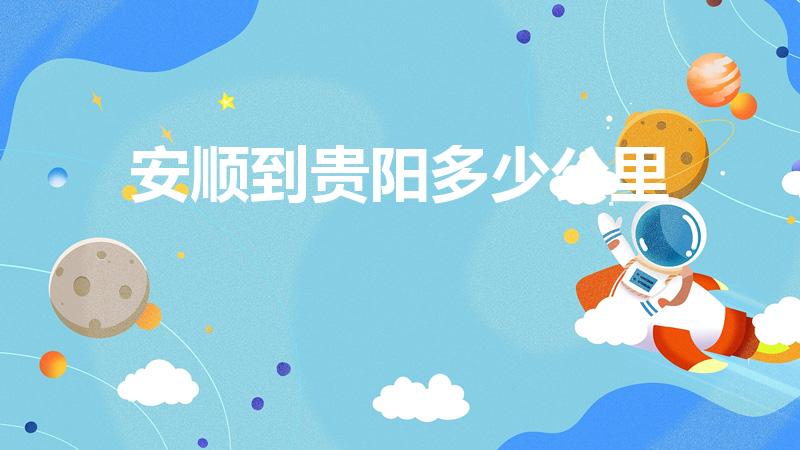 安顺到贵阳多少公里（贵阳到安顺多少公里）