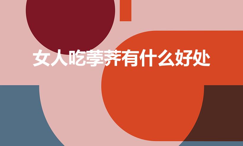 女人吃荸荠有什么好处（荸荠吃了有什么好处）