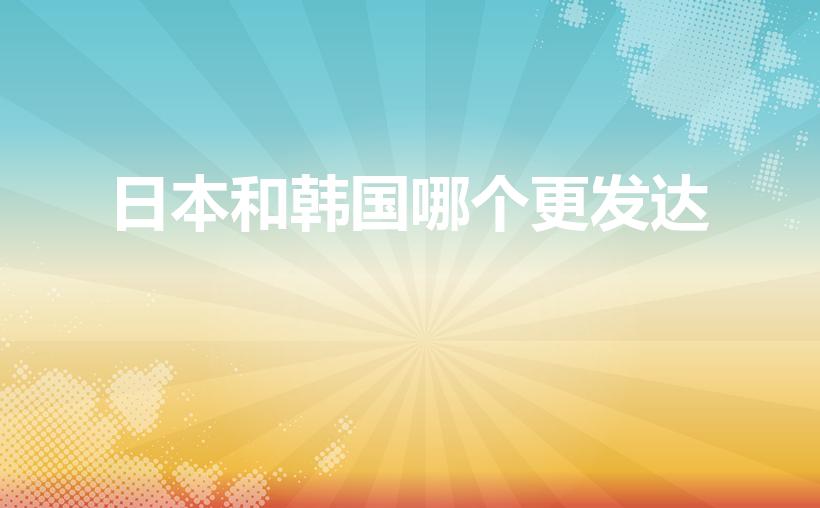 日本和韩国哪个更发达（日本和韩国哪个国家更发达）