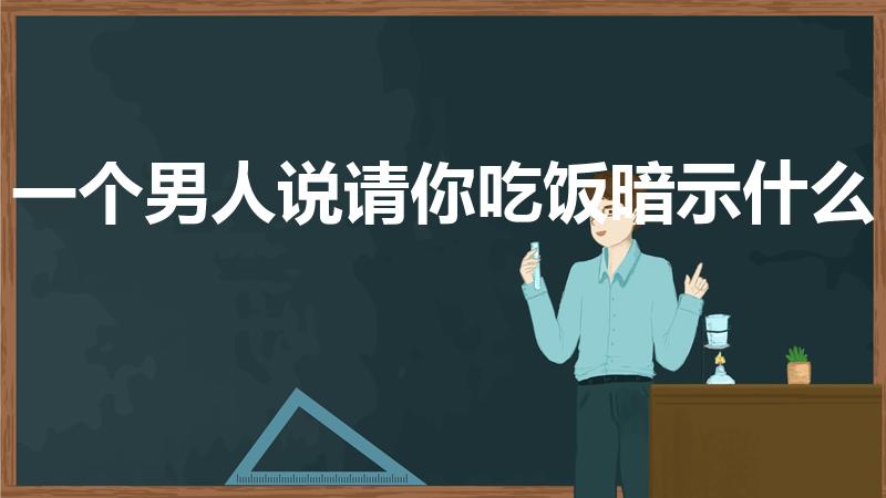 一个男人说请你吃饭暗示什么（男人说请女人吃饭,什么意思）