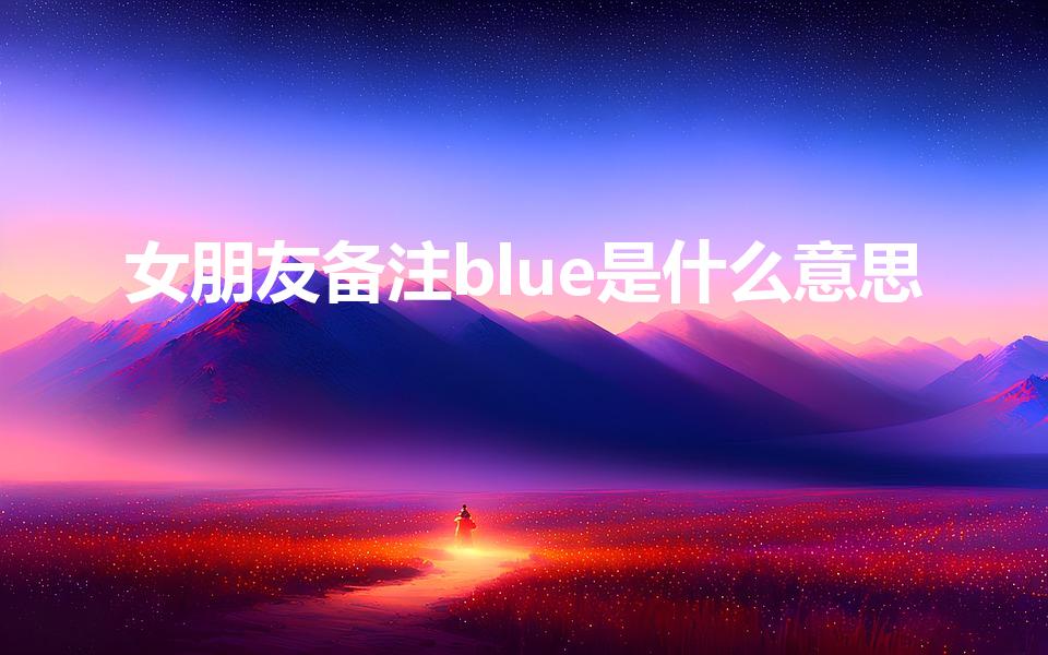 女朋友备注blue是什么意思（备注为blue是什么含义）