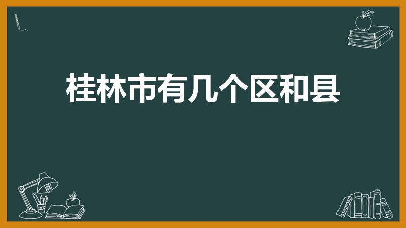 桂林市有几个区和县（桂林市有哪几个区县）