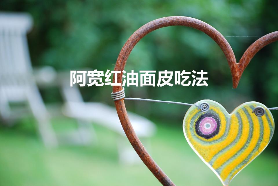 阿宽红油面皮吃法（红油面皮怎么做）
