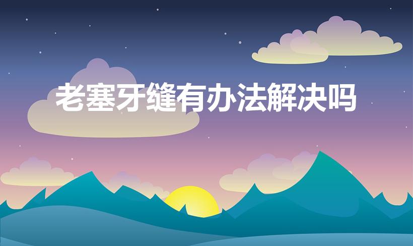 老塞牙缝有办法解决吗（吃东西总是塞牙缝咋办）