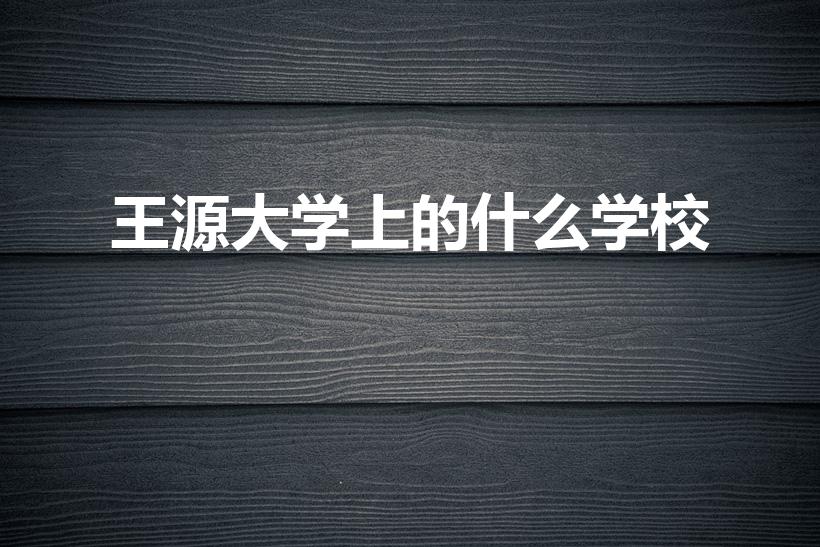 王源大学上的什么学校（王源的学历到底是什么）