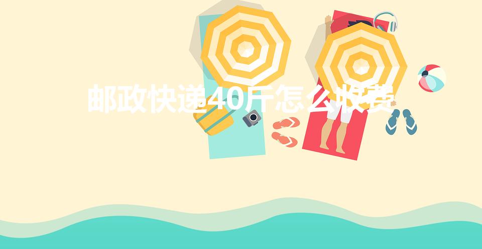 邮政快递40斤怎么收费（邮政物流寄大件怎么收费）