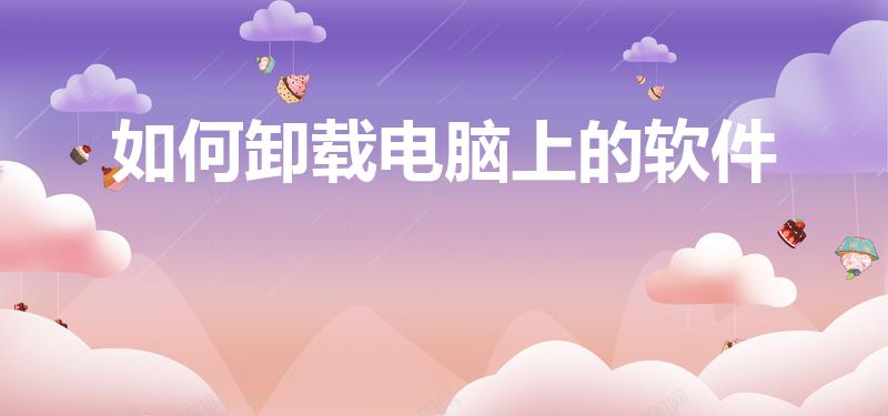 如何卸载电脑上的软件（怎么卸载电脑桌面上的软件）