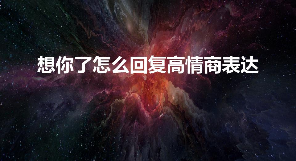 想你了怎么回复高情商表达（我想你了怎么高情商回复）