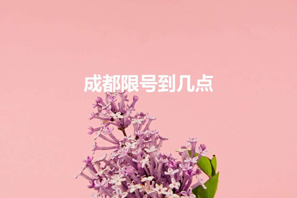 成都限号到几点（成都限号时间段是几点）