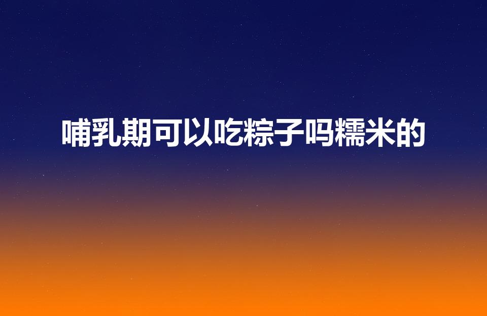 哺乳期可以吃粽子吗糯米的（哺乳期可以吃粽子吗）