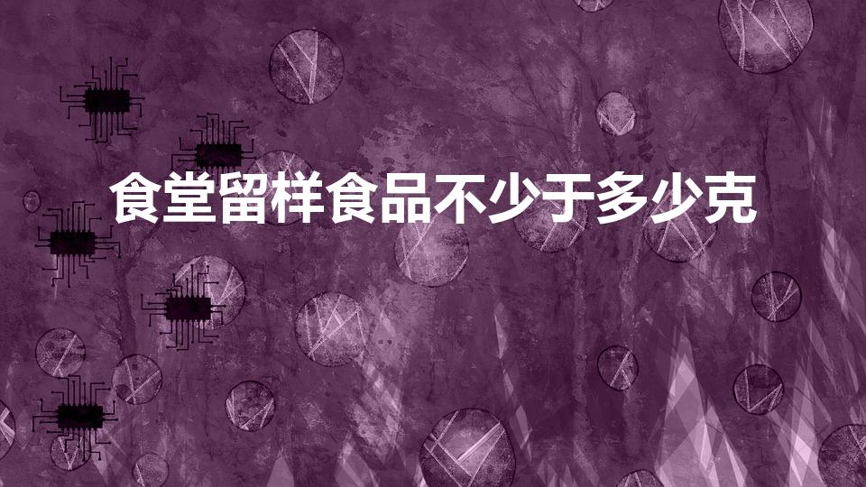 食堂留样食品不少于多少克（食品留样不少于多少克）
