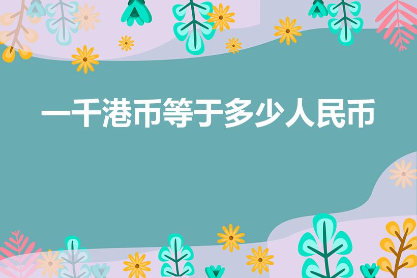 一千港币等于多少人民币（1000港币等于多少人民币）