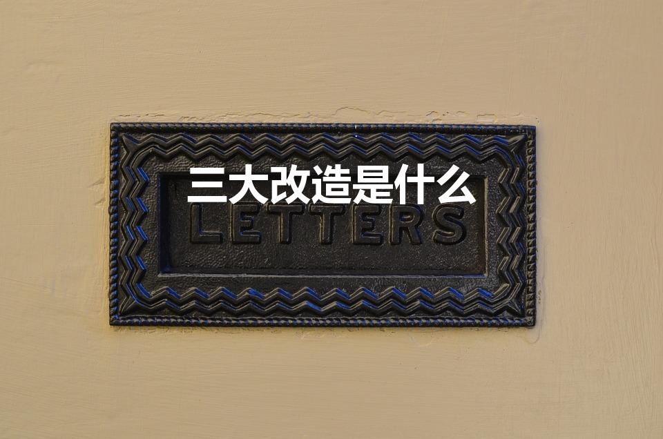 三大改造是什么（什么是三大改造三大改造的实质是什么）