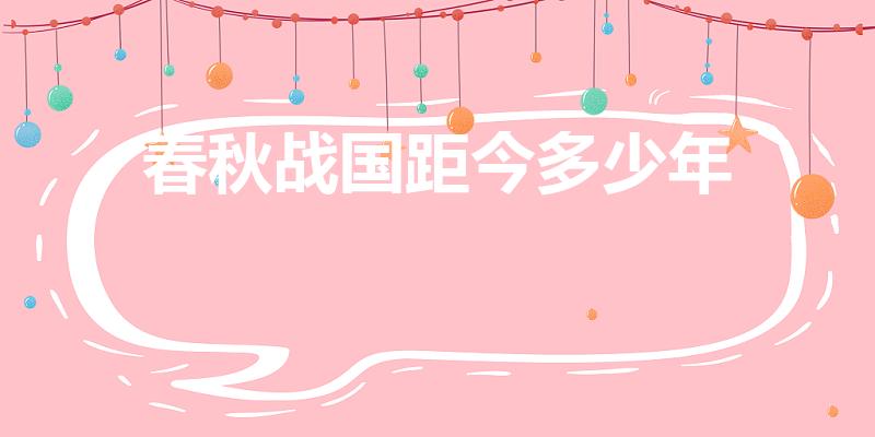 春秋战国距今多少年（春秋至今多少年 春秋距今多少年）