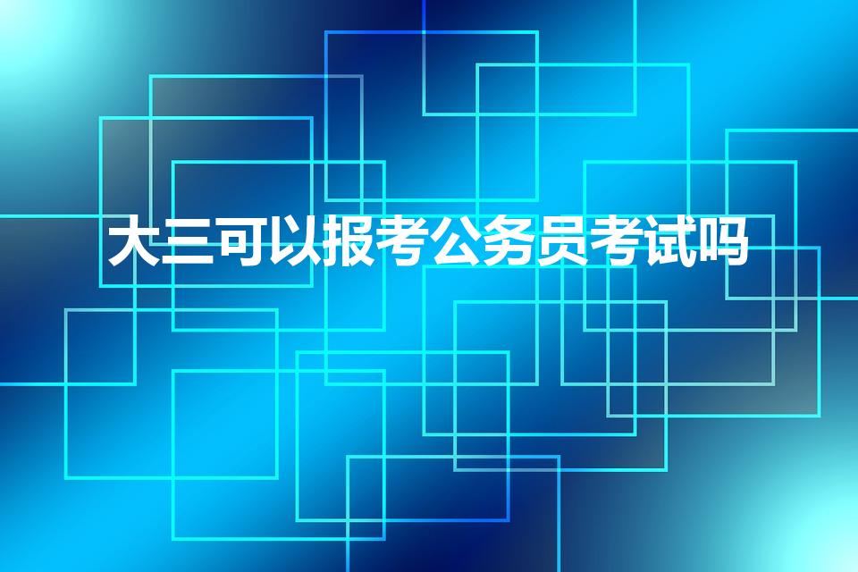 大三可以报考公务员考试吗（大三可以参加公务员考试吗）