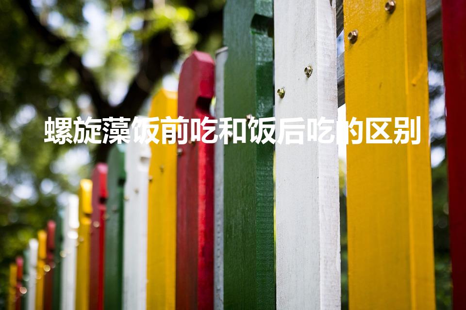 螺旋藻饭前吃和饭后吃的区别（螺旋藻空腹吃还是饭后吃）