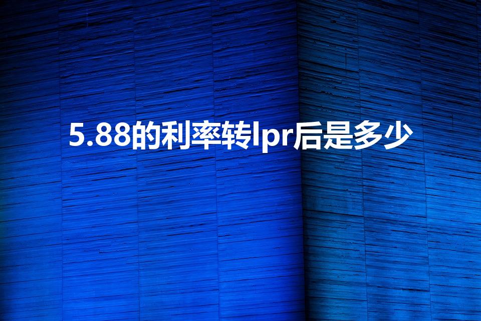 5.88的利率转lpr后是多少（转换后的利率是多少）
