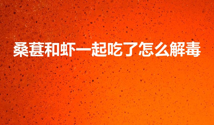 桑葚和虾一起吃了怎么解毒（桑葚和虾能一起吃吗）