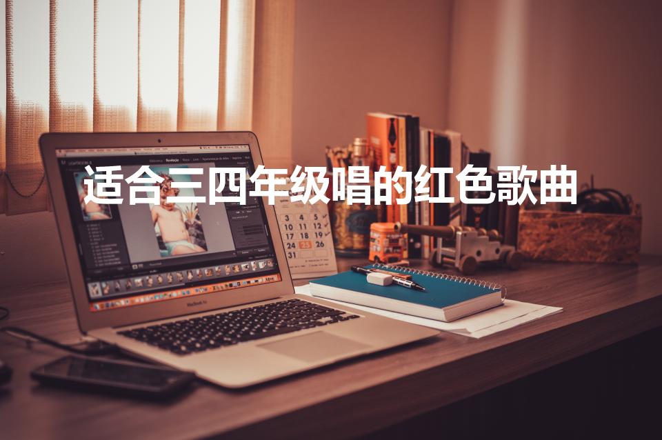 适合三四年级唱的红色歌曲（适合小学生唱的红歌）