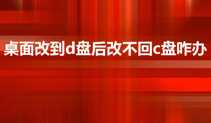 桌面改到d盘后改不回c盘咋办