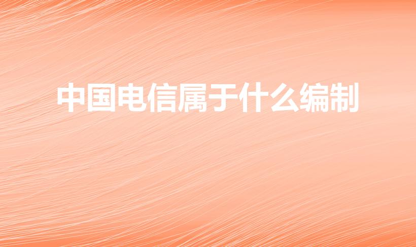 中国电信属于什么编制（中国电信事业编制怎么考）