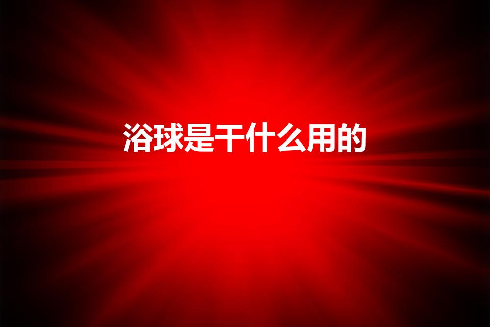浴球是干什么用的（浴球的用法是什么使用浴球的注意事项）