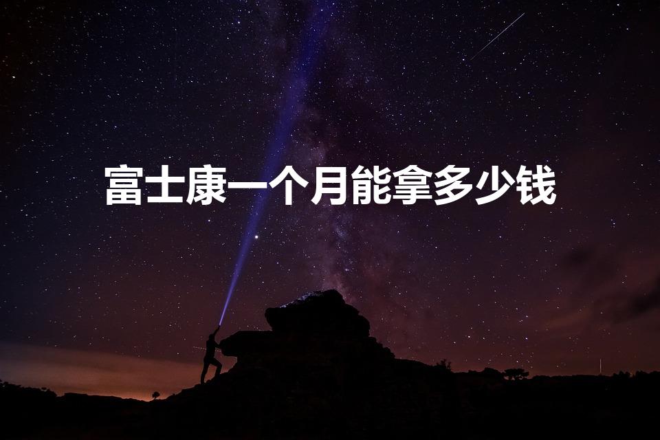 富士康一个月能拿多少钱（郑州富士康一个月能拿多少工资）