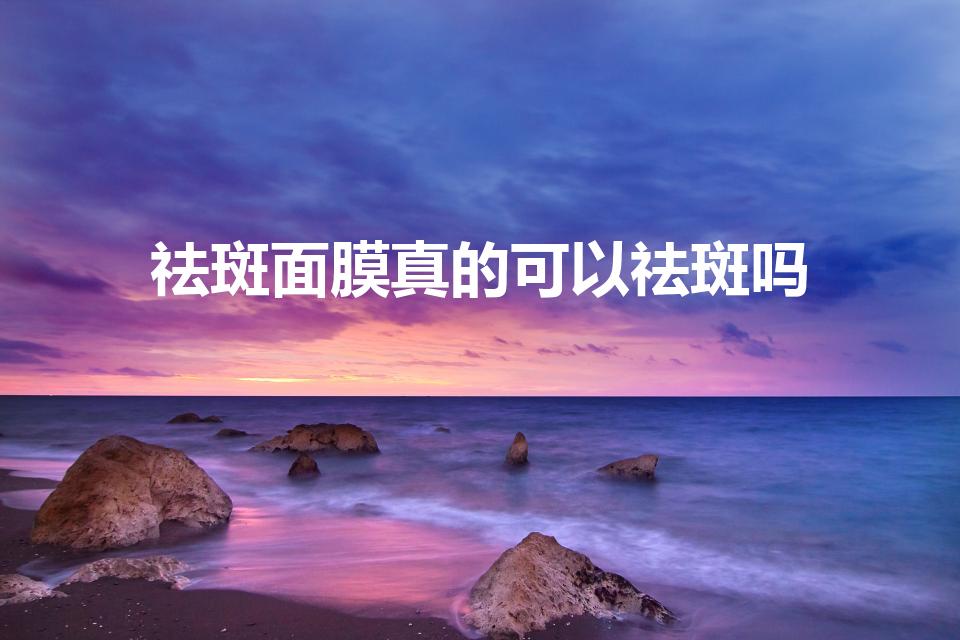 祛斑面膜真的可以祛斑吗（祛斑面膜真的能去斑吗）