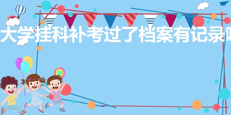大学挂科补考过了档案有记录吗（大学补考会被记入档案吗）