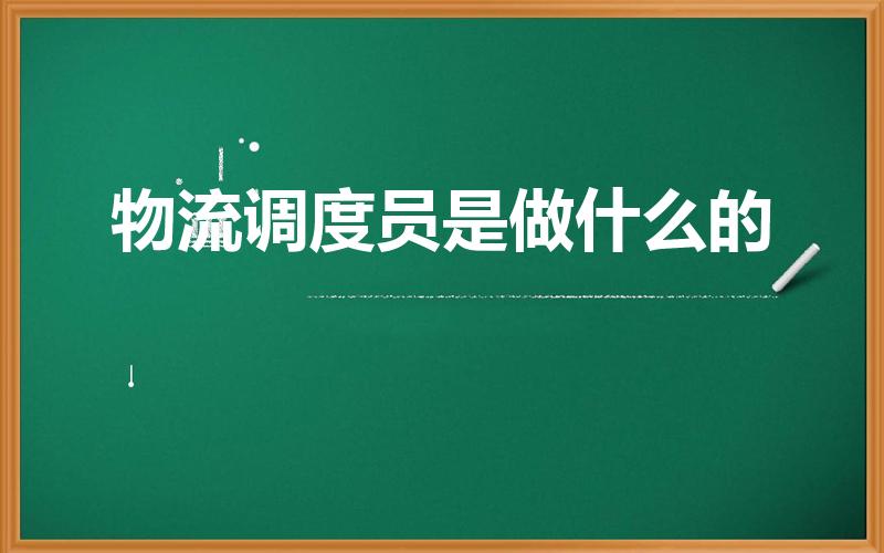 物流调度员是做什么的（我想知道物流调度员具体是做什么的）