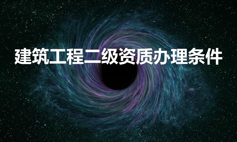 建筑工程二级资质办理条件（建筑二级资质需要什么条件）