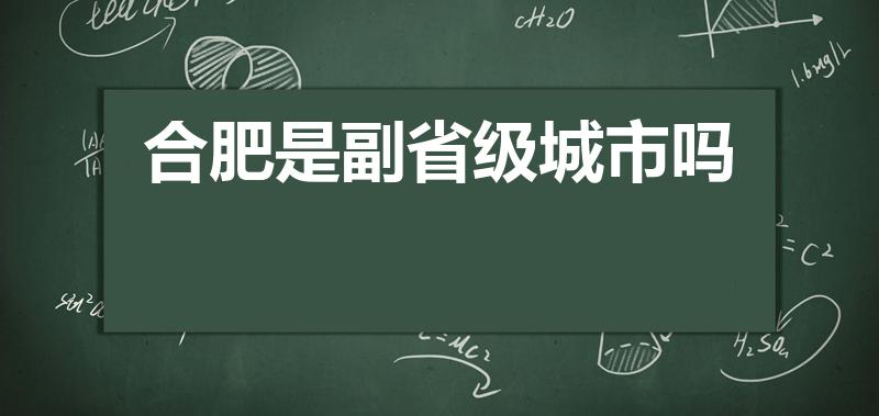 合肥是副省级城市吗（安徽省有几个副省级城市）