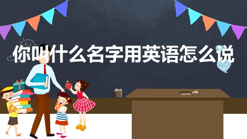 你叫什么名字用英语怎么说（你叫什么名字用英语翻译）