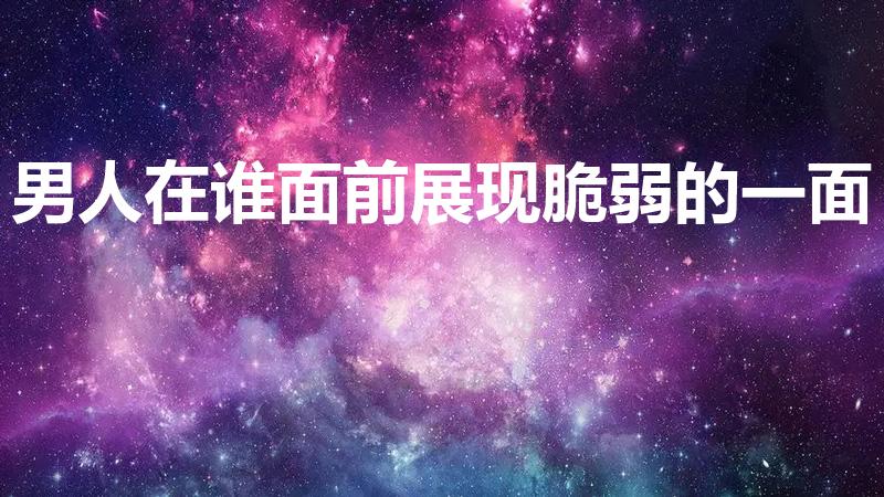 男人在谁面前展现脆弱的一面（男生在女生面前表现得很脆弱）