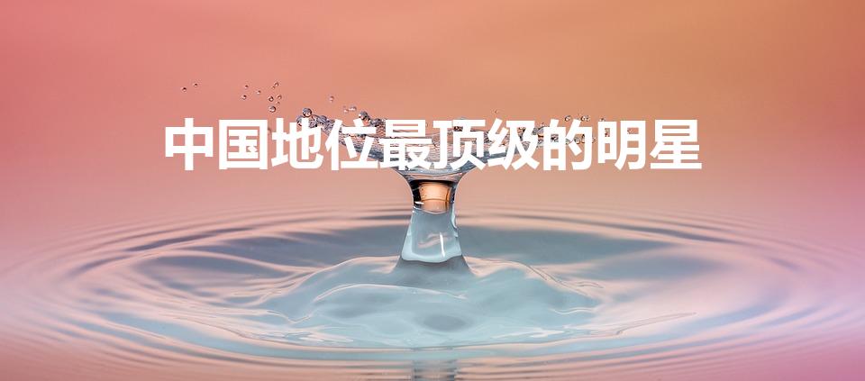 中国地位最顶级的明星（中国7个超一线明星是谁）