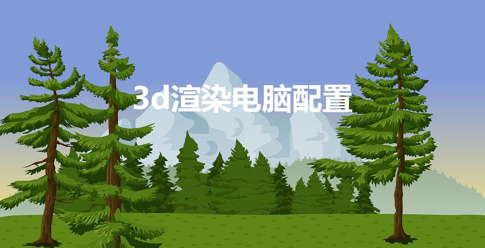 3d渲染电脑配置（3D渲染对电脑的配置要求）