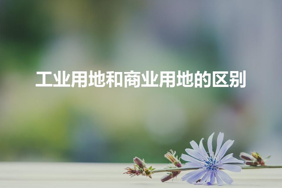 工业用地和商业用地的区别（商业用地与工业用地的区别）