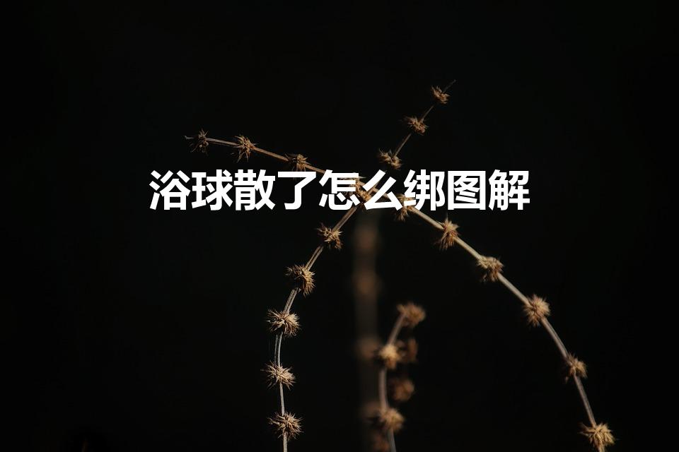 浴球散了怎么绑图解（沐浴球散了扎法图解）